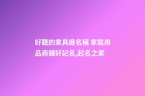 好聽的家具廠名稱 家裝用品商鋪好記名,起名之家-第1張-公司起名-玄機派